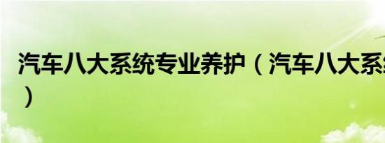 汽车八大系统专业养护（汽车八大系统是什么）