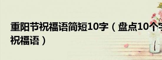 重阳节祝福语简短10字（盘点10个字重阳节祝福语）