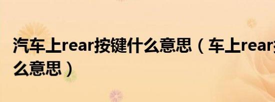 汽车上rear按键什么意思（车上rear按键是什么意思）