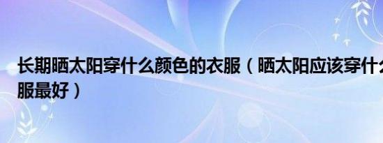 长期晒太阳穿什么颜色的衣服（晒太阳应该穿什么颜色的衣服最好）