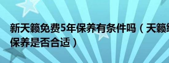 新天籁免费5年保养有条件吗（天籁终身免费保养是否合适）