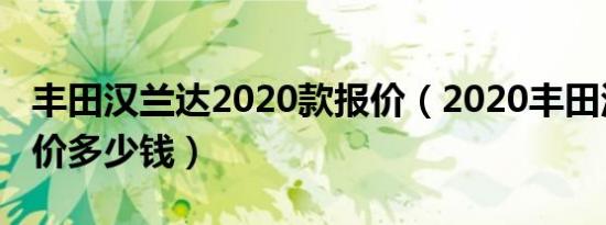 丰田汉兰达2020款报价（2020丰田汉兰达售价多少钱）