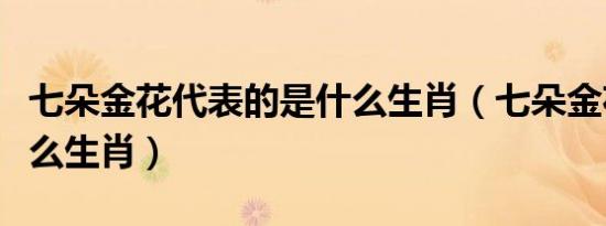 七朵金花代表的是什么生肖（七朵金花代表什么生肖）