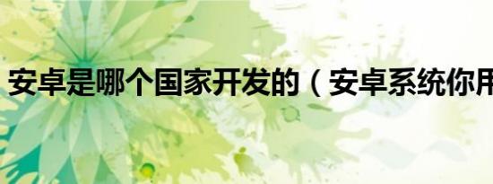 安卓是哪个国家开发的（安卓系统你用过吗）