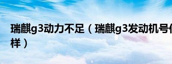瑞麒g3动力不足（瑞麒g3发动机号位置怎么样）