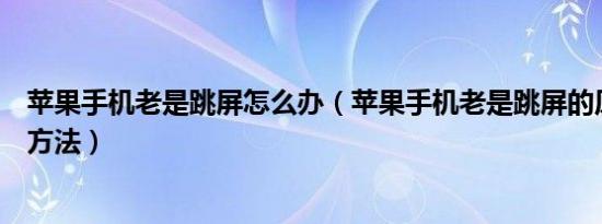 苹果手机老是跳屏怎么办（苹果手机老是跳屏的原因及解决方法）