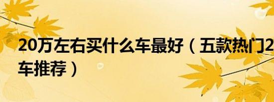20万左右买什么车最好（五款热门20万左右车推荐）
