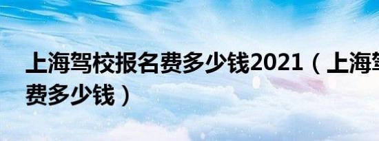 上海驾校报名费多少钱2021（上海驾校报名费多少钱）