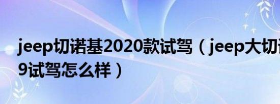 jeep切诺基2020款试驾（jeep大切诺基2019试驾怎么样）