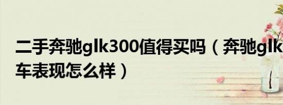 二手奔驰glk300值得买吗（奔驰glk300二手车表现怎么样）