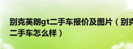 别克英朗gt二手车报价及图片（别克英朗gt二手车怎么样）
