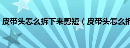 皮带头怎么拆下来剪短（皮带头怎么拆下来）