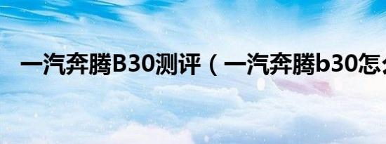一汽奔腾B30测评（一汽奔腾b30怎么样）