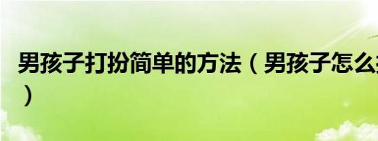 男孩子打扮简单的方法（男孩子怎么打扮自己）