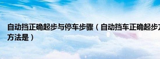 自动挡正确起步与停车步骤（自动挡车正确起步方法和停车方法是）