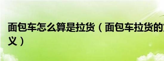 面包车怎么算是拉货（面包车拉货的货怎么定义）