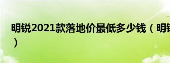 明锐2021款落地价最低多少钱（明锐裸车价）