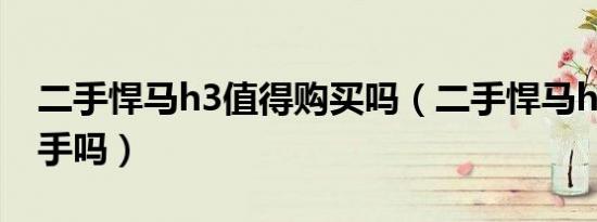 二手悍马h3值得购买吗（二手悍马h3值得入手吗）