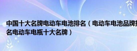 中国十大名牌电动车电池排名（电动车电池品牌排行榜前十名电动车电瓶十大名牌）