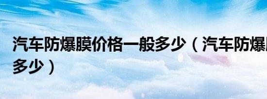 汽车防爆膜价格一般多少（汽车防爆膜价格是多少）