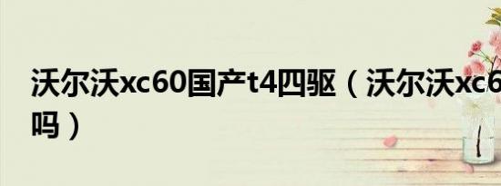 沃尔沃xc60国产t4四驱（沃尔沃xc60国产了吗）