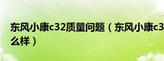 东风小康c32质量问题（东风小康c32质量怎么样）