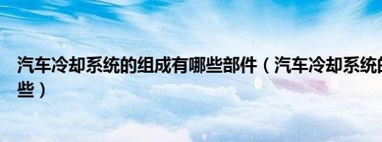 汽车冷却系统的组成有哪些部件（汽车冷却系统的组成有哪些）