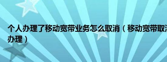 个人办理了移动宽带业务怎么取消（移动宽带取消业务怎么办理）