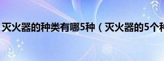 灭火器的种类有哪5种（灭火器的5个种介绍）