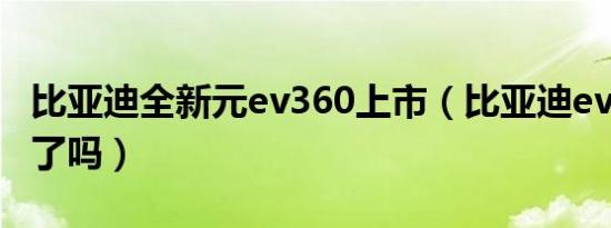 比亚迪全新元ev360上市（比亚迪ev360上市了吗）