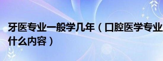 牙医专业一般学几年（口腔医学专业主要学习什么内容）