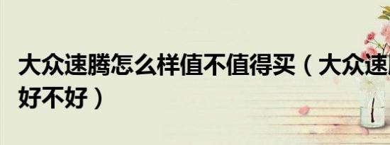 大众速腾怎么样值不值得买（大众速腾怎么样好不好）