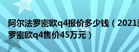 阿尔法罗密欧q4报价多少钱（2021款阿尔法罗密欧q4售价45万元）