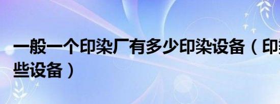 一般一个印染厂有多少印染设备（印染厂有哪些设备）