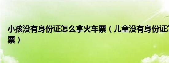 小孩没有身份证怎么拿火车票（儿童没有身份证怎么买火车票）