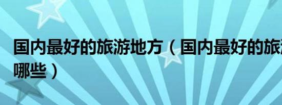 国内最好的旅游地方（国内最好的旅游地方有哪些）