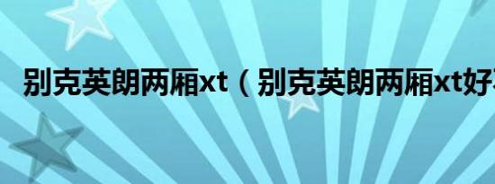 别克英朗两厢xt（别克英朗两厢xt好不好）