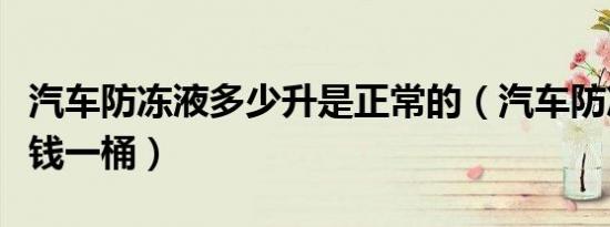 汽车防冻液多少升是正常的（汽车防冻液多少钱一桶）