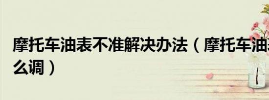 摩托车油表不准解决办法（摩托车油表不准怎么调）