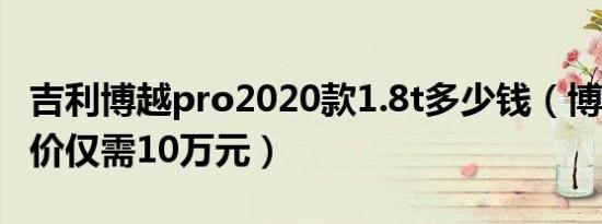吉利博越pro2020款1.8t多少钱（博越1.8t售价仅需10万元）