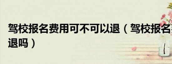 驾校报名费用可不可以退（驾校报名费用可以退吗）