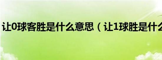 让0球客胜是什么意思（让1球胜是什么意思）