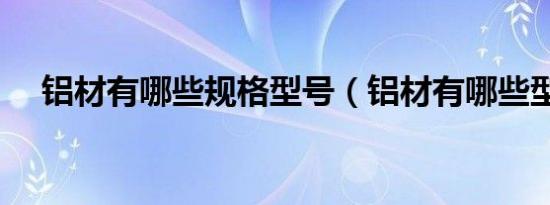 铝材有哪些规格型号（铝材有哪些型号）