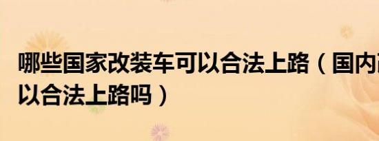 哪些国家改装车可以合法上路（国内改装车可以合法上路吗）