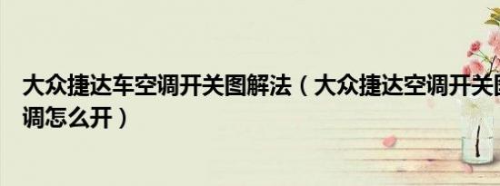 大众捷达车空调开关图解法（大众捷达空调开关图解捷达空调怎么开）