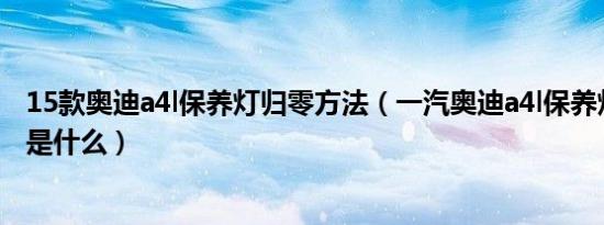 15款奥迪a4l保养灯归零方法（一汽奥迪a4l保养灯归零方法是什么）