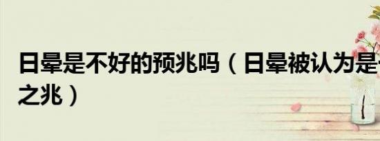 日晕是不好的预兆吗（日晕被认为是一种不祥之兆）