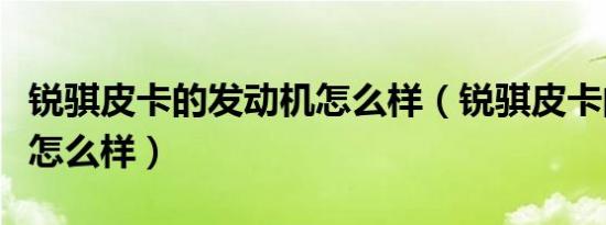 锐骐皮卡的发动机怎么样（锐骐皮卡的发动机怎么样）