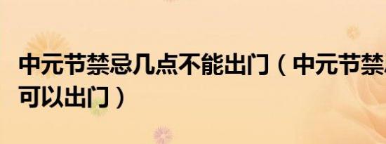 中元节禁忌几点不能出门（中元节禁忌几点不可以出门）
