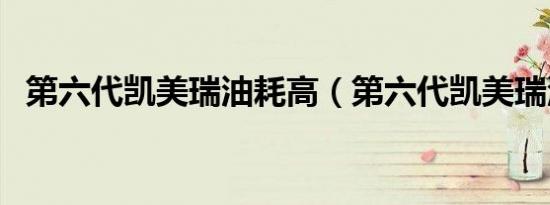第六代凯美瑞油耗高（第六代凯美瑞油耗）
